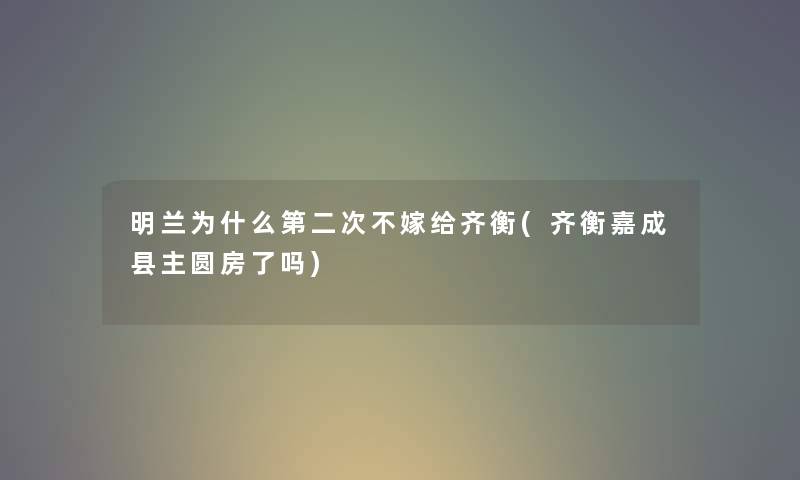 明兰为什么第二次不嫁给齐衡(齐衡嘉成县主圆房了吗) 明兰为什么第二次不嫁给齐衡(齐衡嘉成县主圆房了吗)