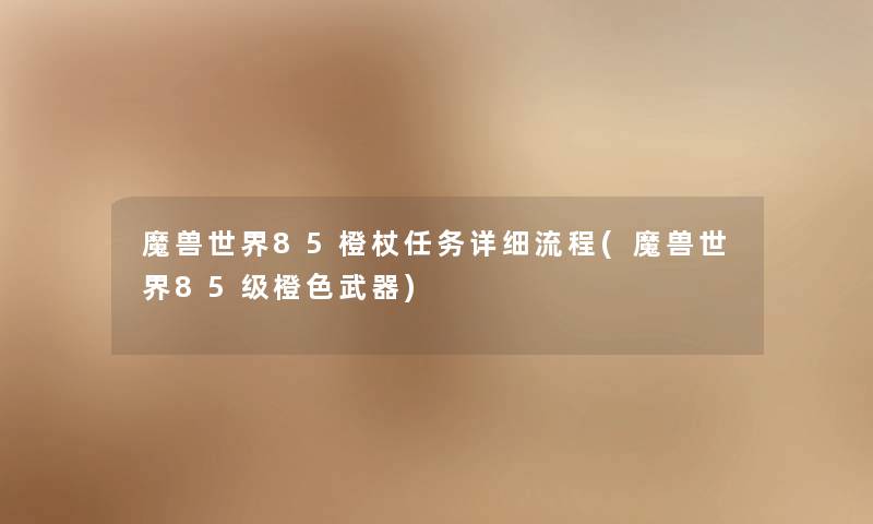 魔兽世界85橙杖任务详细流程(魔兽世界85级橙色武器) 魔兽世界85橙杖任务详细流程(魔兽世界85级橙色武器)