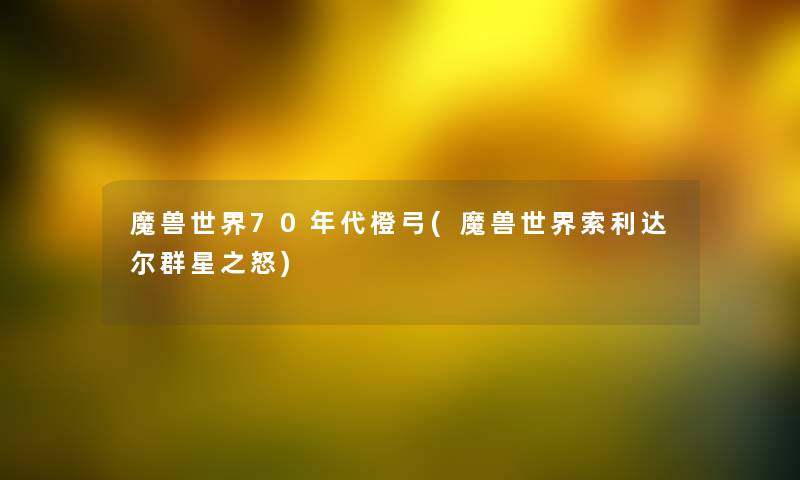 魔兽世界70年代橙弓(魔兽世界索利达尔群星之怒) 魔兽世界70年代橙弓(魔兽世界索利达尔群星之怒)