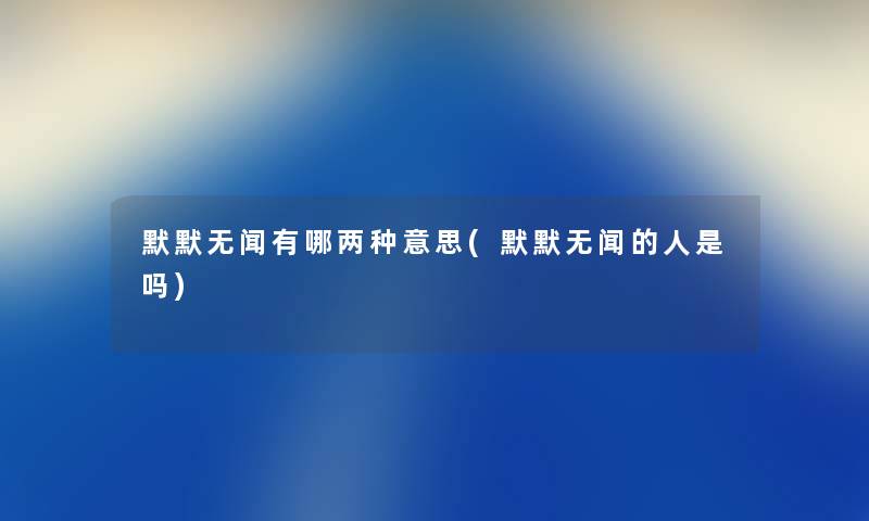 默默无闻有哪两种意思(默默无闻的人是吗) 默默无闻有哪两种意思(默默无闻的人是吗)