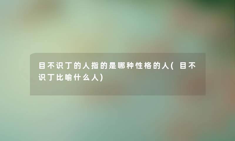 目不识丁的人指的是哪种性格的人(目不识丁比喻什么人) 目不识丁的人指的是哪种性格的人(目不识丁比喻什么人)