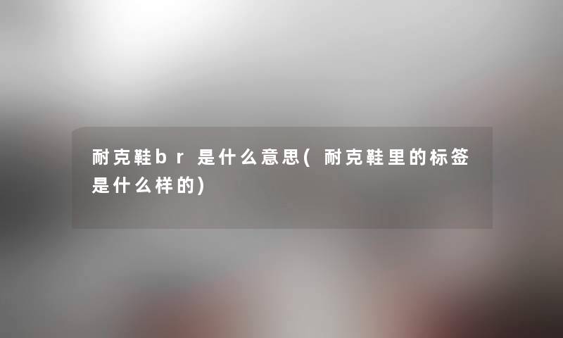 耐克鞋br是什么意思(耐克鞋里的标签是什么样的) 耐克鞋br是什么意思(耐克鞋里的标签是什么样的)