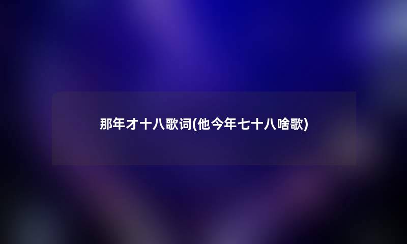 那年才十八歌词(他今年七十八啥歌) 那年才十八歌词(他今年七十八啥歌)