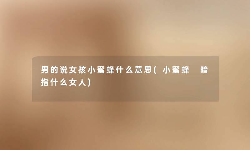 男的说女孩小蜜蜂什么意思(小蜜蜂 暗指什么女人) 男的说女孩小蜜蜂什么意思(小蜜蜂 暗指什么女人)