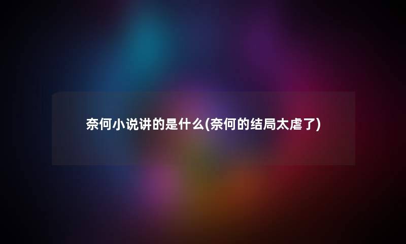 奈何小说讲的是什么(奈何的结局太虐了) 奈何小说讲的是什么(奈何的结局太虐了)
