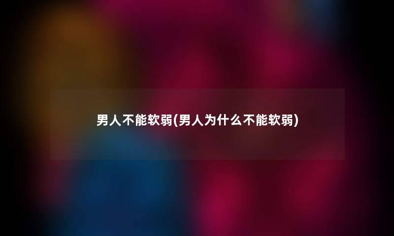 男人不能软弱(男人为什么不能软弱) 男人不能软弱(男人为什么不能软弱)