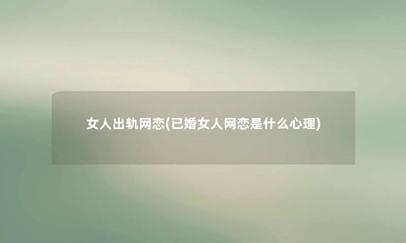 女人出轨网恋(已婚女人网恋是什么心理) 女人出轨网恋(已婚女人网恋是什么心理)