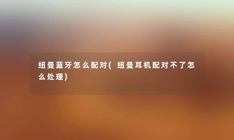 纽曼蓝牙怎么配对(纽曼耳机配对不了怎么处理) 纽曼蓝牙怎么配对(纽曼耳机配对不了怎么处理)
