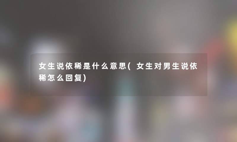女生说依稀是什么意思(女生对男生说依稀怎么回复) 女生说依稀是什么意思(女生对男生说依稀怎么回复)
