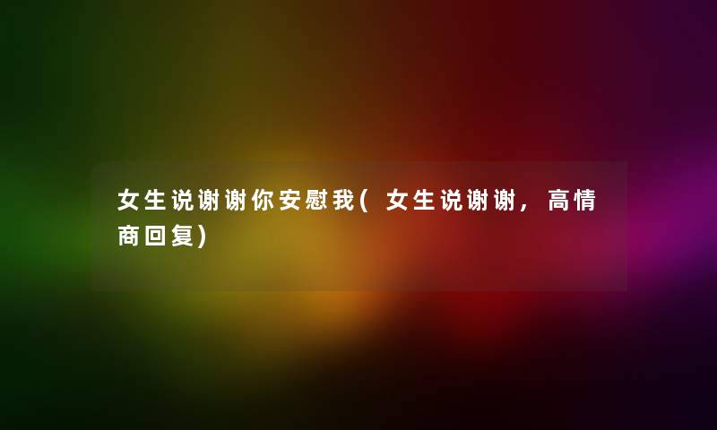 女生说谢谢你安慰我(女生说谢谢,高情商回复) 女生说谢谢你安慰我(女生说谢谢,高情商回复)