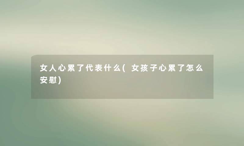 女人心累了代表什么(女孩子心累了怎么安慰) 女人心累了代表什么(女孩子心累了怎么安慰)