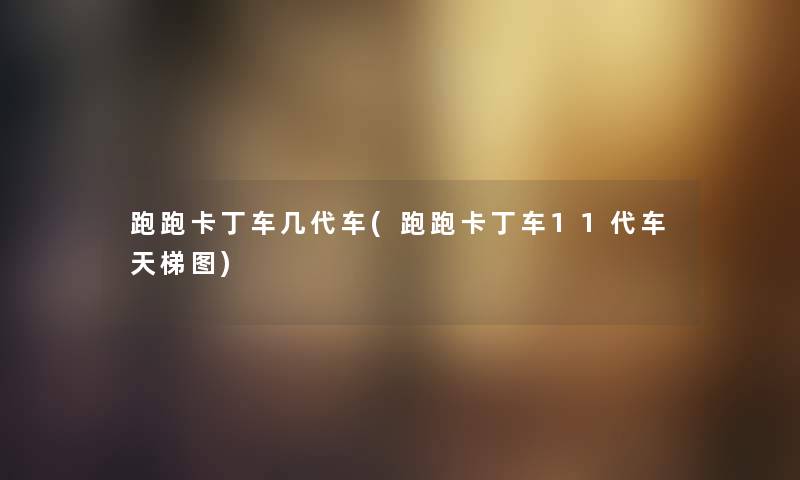 跑跑卡丁车几代车(跑跑卡丁车11代车天梯图) 跑跑卡丁车几代车(跑跑卡丁车11代车天梯图)