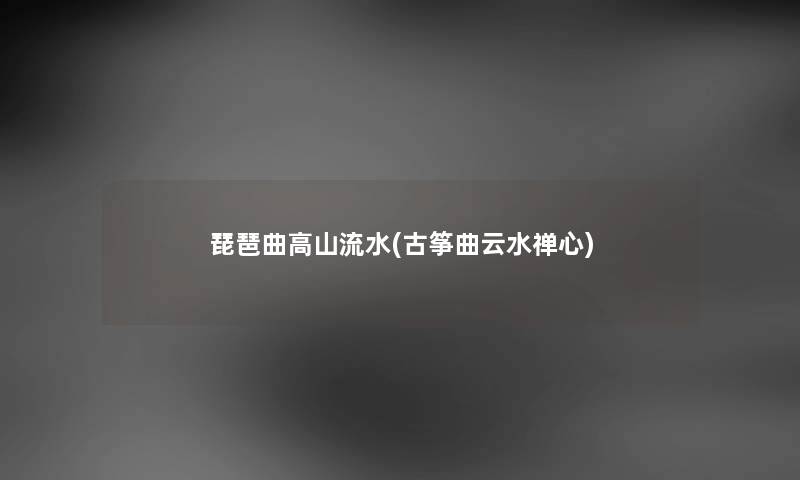 琵琶曲高山流水(古筝曲云水禅心) 琵琶曲高山流水(古筝曲云水禅心)