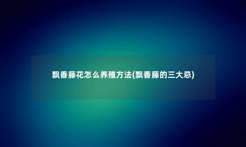 飘香藤花怎么养殖方法(飘香藤的三大忌) 飘香藤花怎么养殖方法(飘香藤的三大忌)