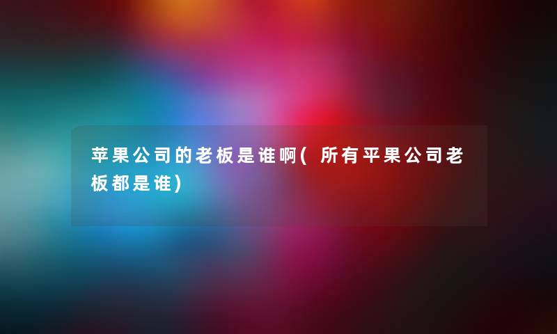 苹果公司的老板是谁啊(所有平果公司老板都是谁) 苹果公司的老板是谁啊(所有平果公司老板都是谁)