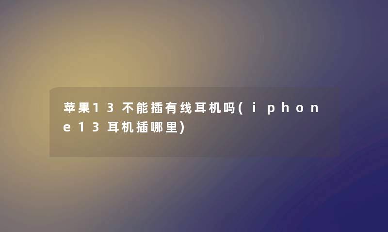 苹果13不能插有线耳机吗(iphone13耳机插哪里) 苹果13不能插有线耳机吗(iphone13耳机插哪里)