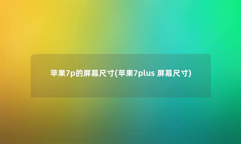 苹果7p的屏幕尺寸(苹果7plus 屏幕尺寸) 苹果7p的屏幕尺寸(苹果7plus 屏幕尺寸)