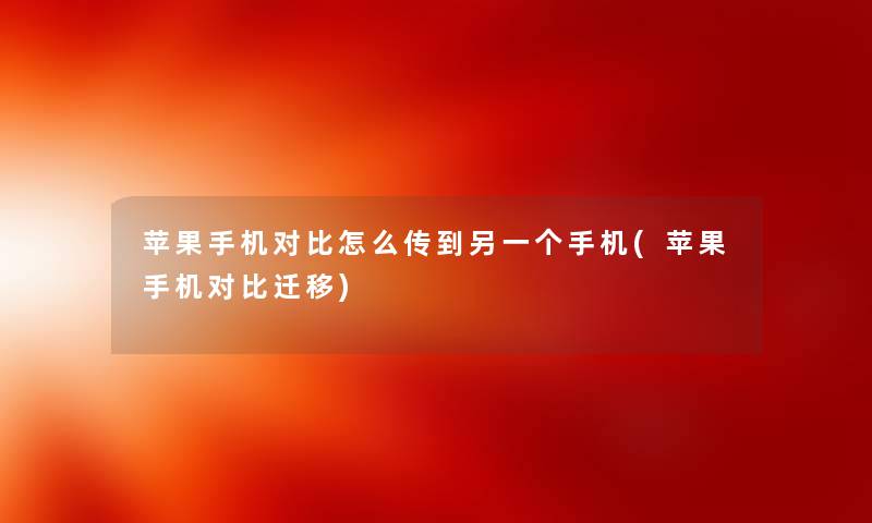 苹果手机对比怎么传到另一个手机(苹果手机对比迁移) 苹果手机对比怎么传到另一个手机(苹果手机对比迁移)