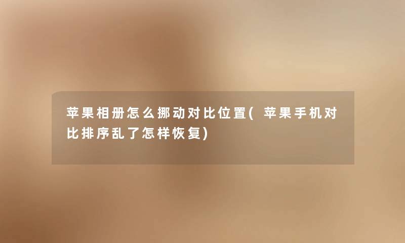苹果相册怎么挪动对比位置(苹果手机对比排序乱了怎样恢复) 苹果相册怎么挪动对比位置(苹果手机对比排序乱了怎样恢复)