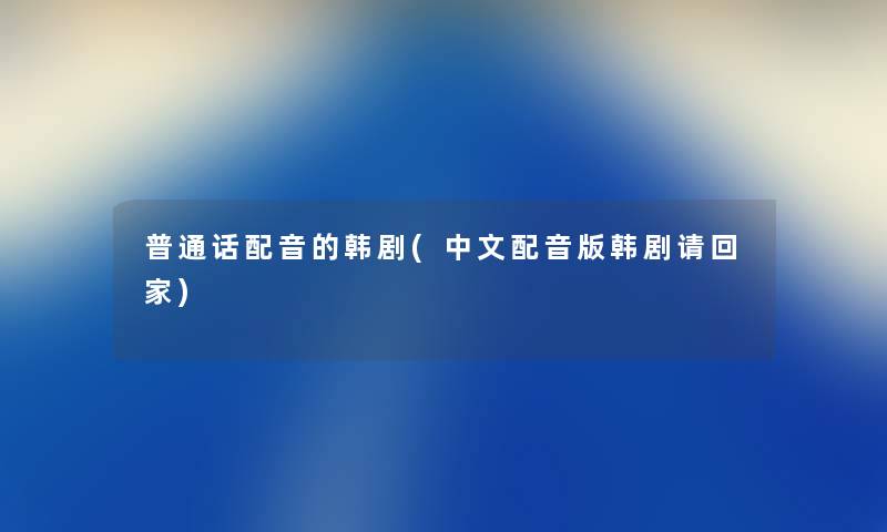 普通话配音的韩剧(中文配音版韩剧请回家) 普通话配音的韩剧(中文配音版韩剧请回家)