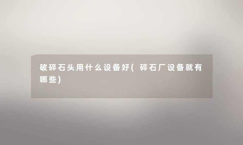 破碎石头用什么设备好(碎石厂设备就有哪些) 破碎石头用什么设备好(碎石厂设备就有哪些)
