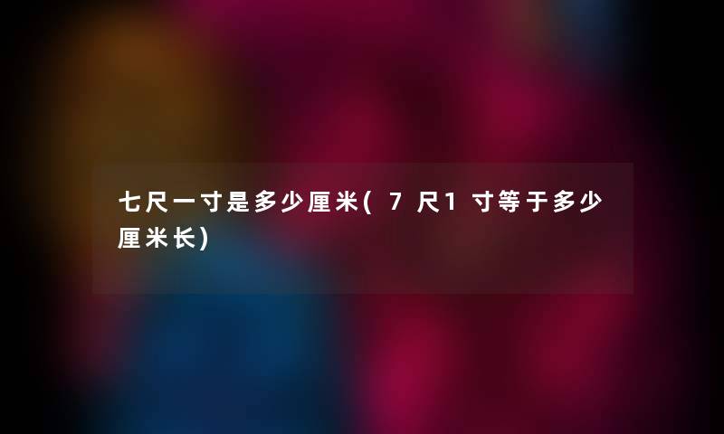 七尺一寸是多少厘米(7尺1寸等于多少厘米长) 七尺一寸是多少厘米(7尺1寸等于多少厘米长)