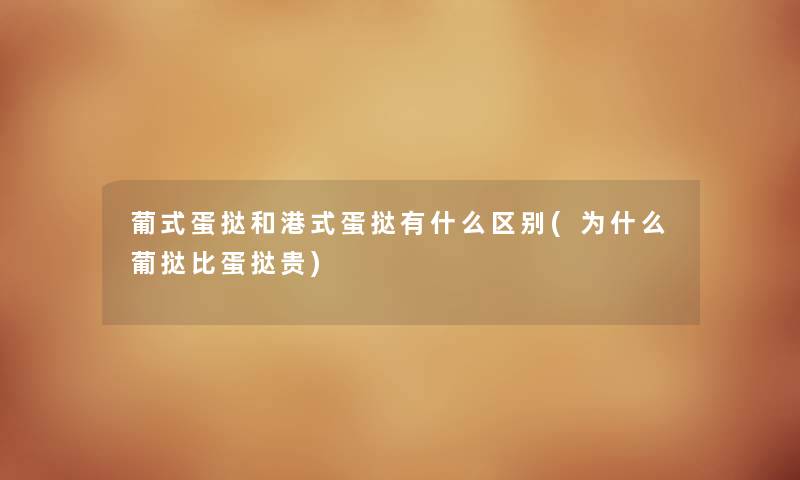 葡式蛋挞和港式蛋挞有什么区别(为什么葡挞比蛋挞贵) 葡式蛋挞和港式蛋挞有什么区别(为什么葡挞比蛋挞贵)
