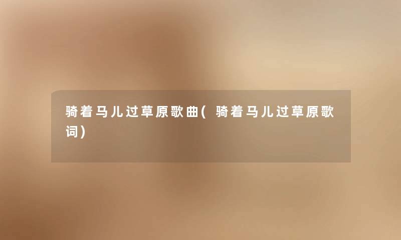 骑着马儿过草原歌曲(骑着马儿过草原歌词) 骑着马儿过草原歌曲(骑着马儿过草原歌词)