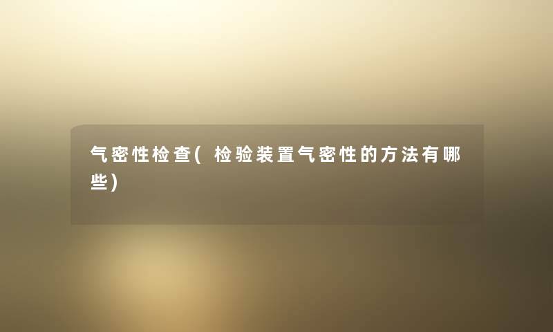 气密性检查(检验装置气密性的方法有哪些) 气密性检查(检验装置气密性的方法有哪些)