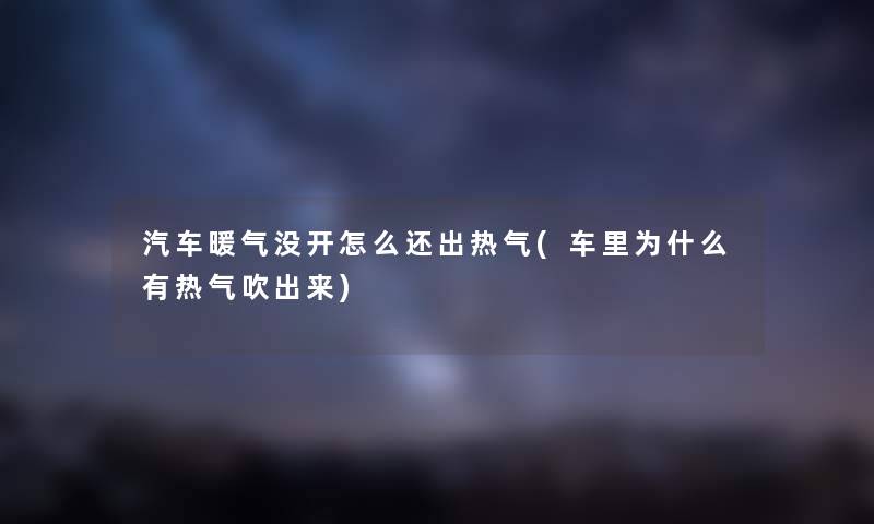 汽车暖气没开怎么还出热气(车里为什么有热气吹出来) 汽车暖气没开怎么还出热气(车里为什么有热气吹出来)