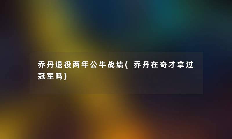 乔丹退役两年公牛战绩(乔丹在奇才拿过冠军吗) 乔丹退役两年公牛战绩(乔丹在奇才拿过冠军吗)