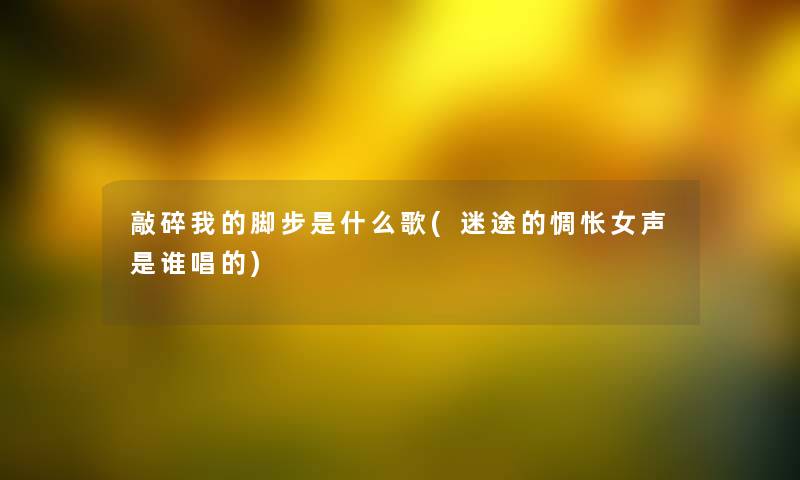 敲碎我的脚步是什么歌(迷途的惆怅女声是谁唱的) 敲碎我的脚步是什么歌(迷途的惆怅女声是谁唱的)