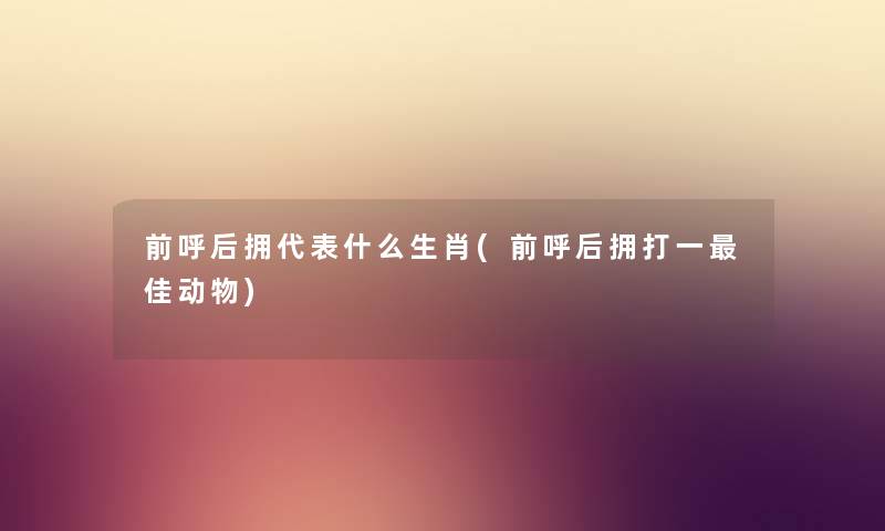 前呼后拥代表什么生肖(前呼后拥打一理想动物) 前呼后拥代表什么生肖(前呼后拥打一理想动物)