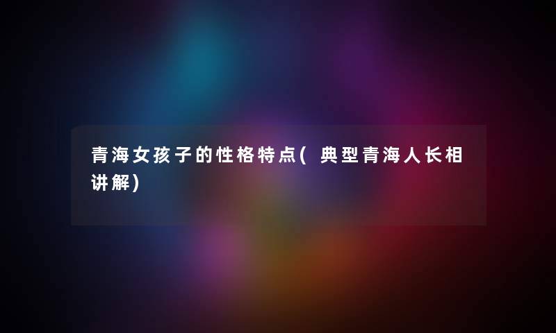青海女孩子的性格特点(典型青海人长相讲解) 青海女孩子的性格特点(典型青海人长相讲解)
