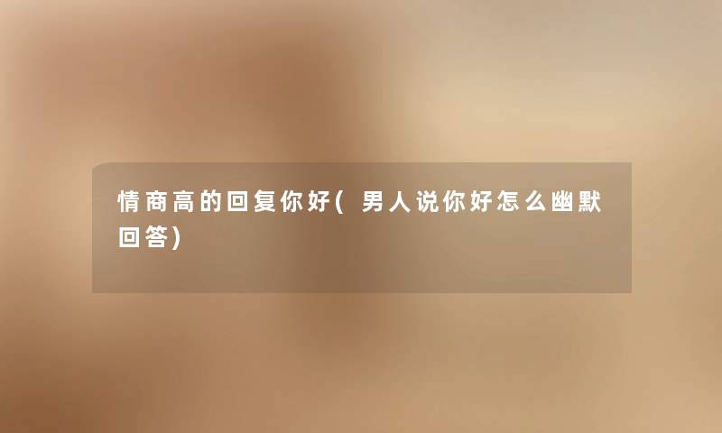 情商高的回复你好(男人说你好怎么幽默回答) 情商高的回复你好(男人说你好怎么幽默回答)