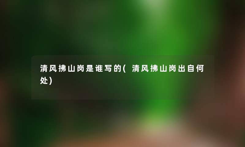 清风拂山岗是谁写的(清风拂山岗出自何处) 清风拂山岗是谁写的(清风拂山岗出自何处)