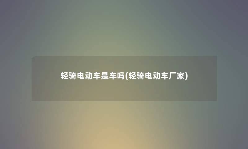 轻骑电动车是车吗(轻骑电动车厂家) 轻骑电动车是车吗(轻骑电动车厂家)