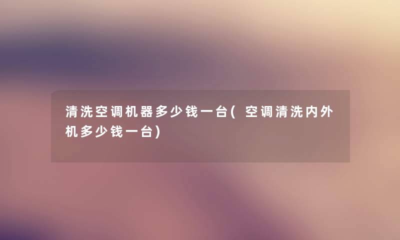 清洗空调机器多少钱一台(空调清洗内外机多少钱一台) 清洗空调机器多少钱一台(空调清洗内外机多少钱一台)
