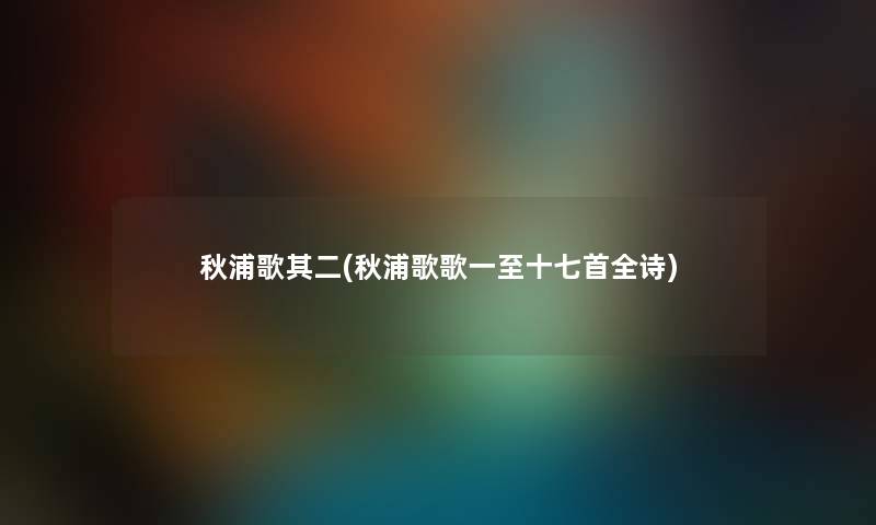 秋浦歌其二(秋浦歌歌一至十七首全诗) 秋浦歌其二(秋浦歌歌一至十七首全诗)