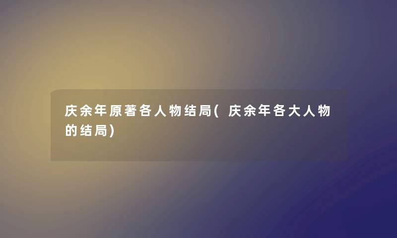 庆余年原著各人物结局(庆余年各大人物的结局) 庆余年原著各人物结局(庆余年各大人物的结局)