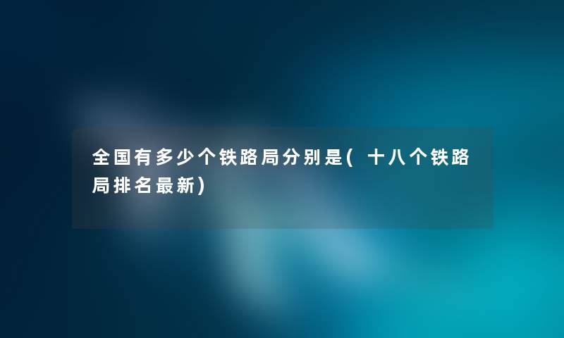 全国有多少个铁路局分别是(十八个铁路局推荐新) 全国有多少个铁路局分别是(十八个铁路局推荐新)