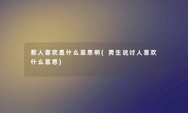 惹人喜欢是什么意思啊(男生说讨人喜欢什么意思) 惹人喜欢是什么意思啊(男生说讨人喜欢什么意思)
