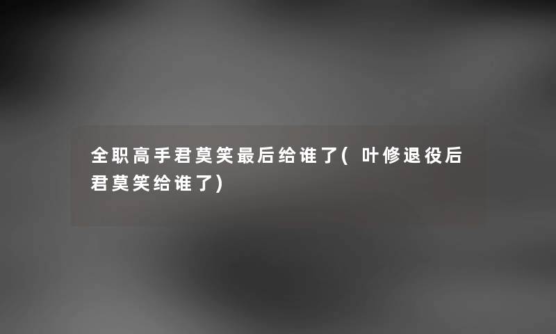 全职高手君莫笑这里要说给谁了(叶修退役后君莫笑给谁了) 全职高手君莫笑这里要说给谁了(叶修退役后君莫笑给谁了)
