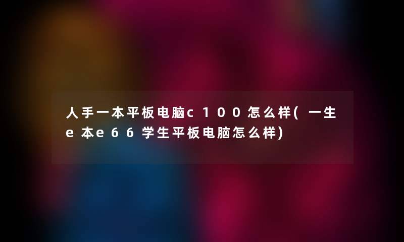 人手一本平板电脑c100怎么样(一生e本e66学生平板电脑怎么样) 人手一本平板电脑c100怎么样(一生e本e66学生平板电脑怎么样)