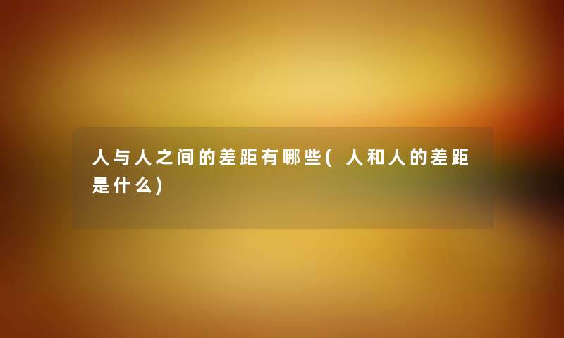 人与人之间的差距有哪些(人和人的差距是什么) 人与人之间的差距有哪些(人和人的差距是什么)