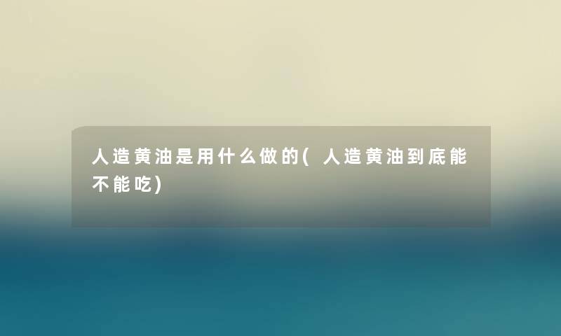 人造黄油是用什么做的(人造黄油到底能不能吃) 人造黄油是用什么做的(人造黄油到底能不能吃)