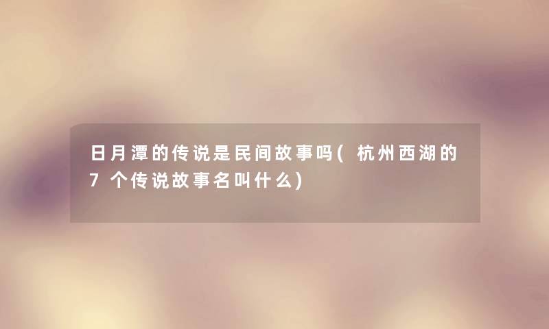 日月潭的传说是民间故事吗(杭州西湖的7个传说故事名叫什么) 日月潭的传说是民间故事吗(杭州西湖的7个传说故事名叫什么)
