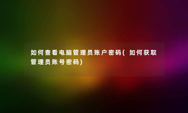 如何查看电脑管理员账户密码(如何获取管理员账号密码) 如何查看电脑管理员账户密码(如何获取管理员账号密码)