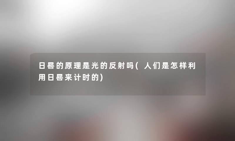 日晷的原理是光的反射吗(人们是怎样利用日晷来计时的) 日晷的原理是光的反射吗(人们是怎样利用日晷来计时的)