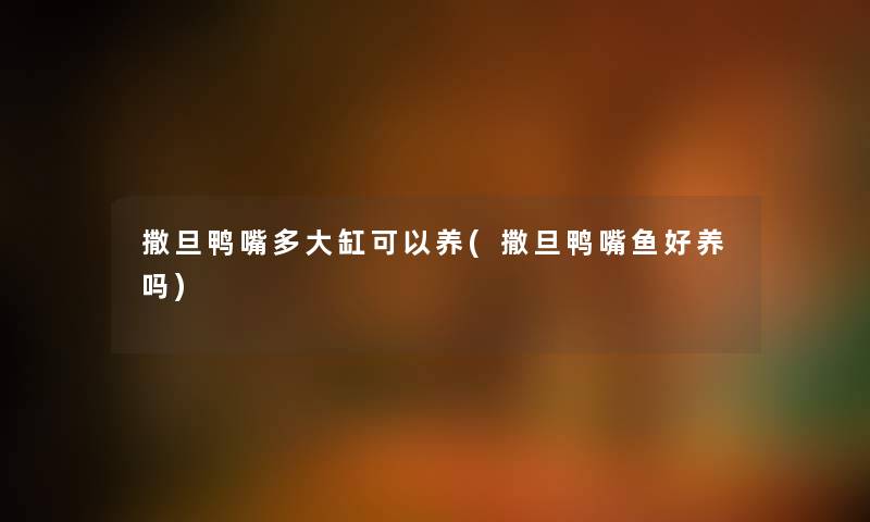 撒旦鸭嘴多大缸可以养(撒旦鸭嘴鱼好养吗) 撒旦鸭嘴多大缸可以养(撒旦鸭嘴鱼好养吗)